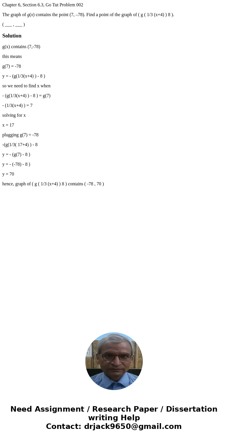 Chapter 6, Section 6.3, Go Tut Problem 002 The graph of g(x) contains the point (7, –78). Find a point of the graph of ( g ( 1/3 (x+4) ) 8 ). ( ___ , ___ )Solut Chapter 6, Section 6.3, Go Tut Problem 002 The graph of g(x) contains the point (7, –78). Find a point of the graph of ( g ( 1/3 (x+4) ) 8 ). ( ___ , ___ )Solut