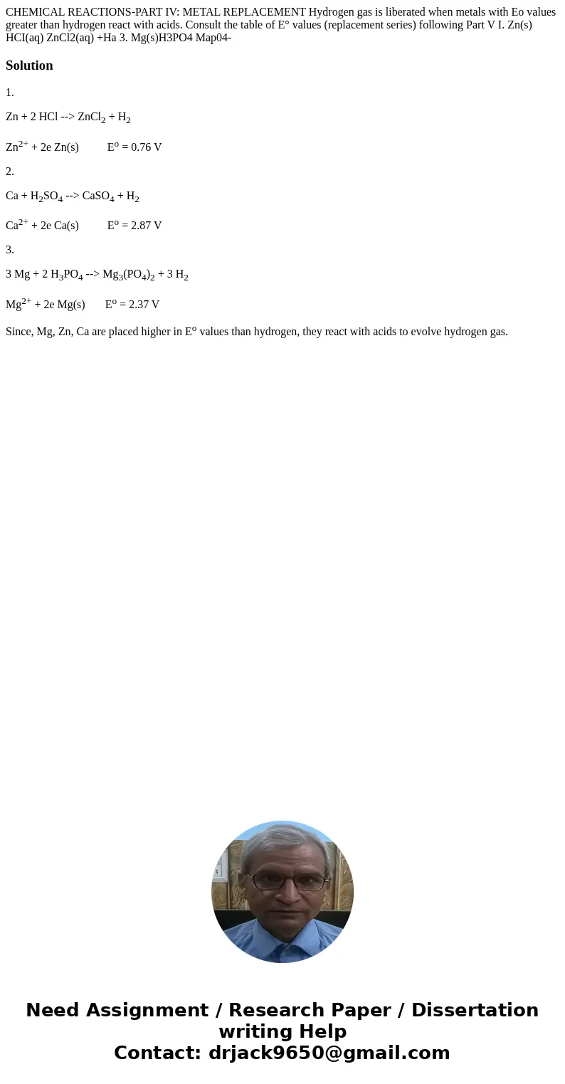 CHEMICAL REACTIONS-PART IV: METAL REPLACEMENT Hydrogen gas is liberated when metals with Eo values greater than hydrogen react with acids. Consult the table of  CHEMICAL REACTIONS-PART IV: METAL REPLACEMENT Hydrogen gas is liberated when metals with Eo values greater than hydrogen react with acids. Consult the table of