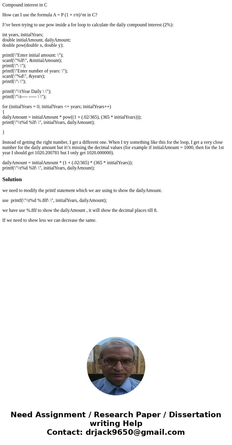 Compound interest in C How can I use the formula A = P (1 + r/n)^nt in C? I\'ve been trying to use pow inside a for loop to calculate the daily compound interes Compound interest in C How can I use the formula A = P (1 + r/n)^nt in C? I\'ve been trying to use pow inside a for loop to calculate the daily compound interes