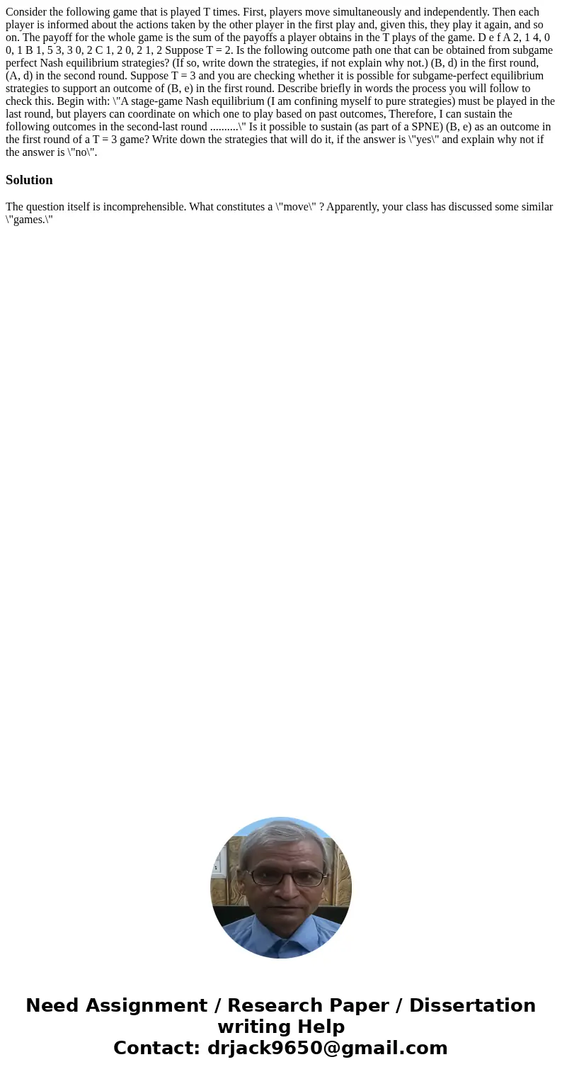 Consider the following game that is played T times. First, players move simultaneously and independently. Then each player is informed about the actions taken   Consider the following game that is played T times. First, players move simultaneously and independently. Then each player is informed about the actions taken