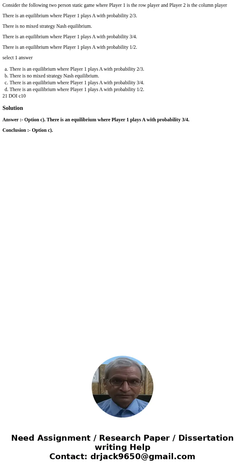 Consider the following two person static game where Player 1 is the row player and Player 2 is the column player There is an equilibrium where Player 1 plays A  Consider the following two person static game where Player 1 is the row player and Player 2 is the column player There is an equilibrium where Player 1 plays A