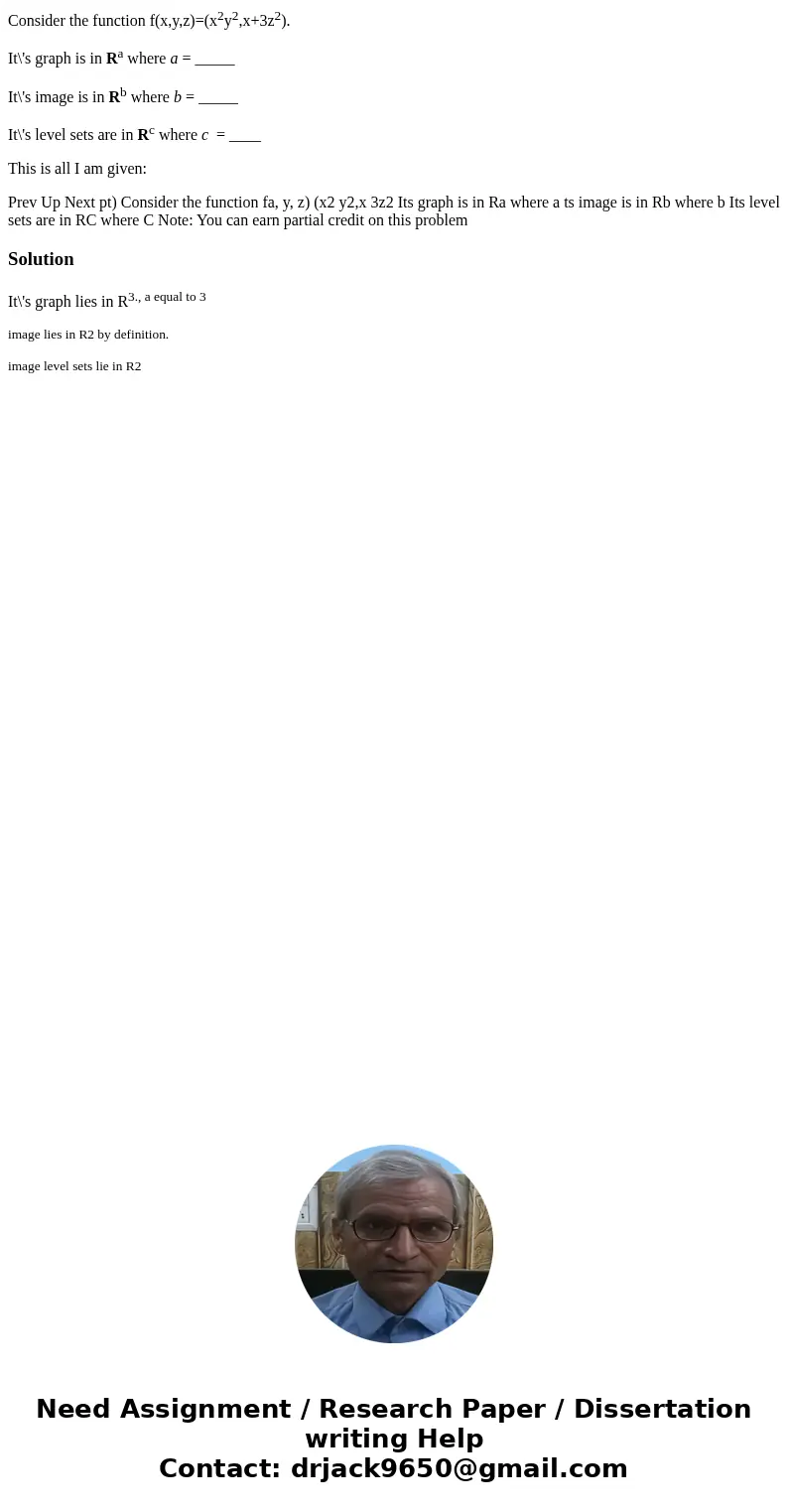 Consider the function f(x,y,z)=(x2y2,x+3z2). It\'s graph is in Ra where a = _____ It\'s image is in Rb where b = _____ It\'s level sets are in Rc where c = ____ Consider the function f(x,y,z)=(x2y2,x+3z2). It\'s graph is in Ra where a = _____ It\'s image is in Rb where b = _____ It\'s level sets are in Rc where c = ____