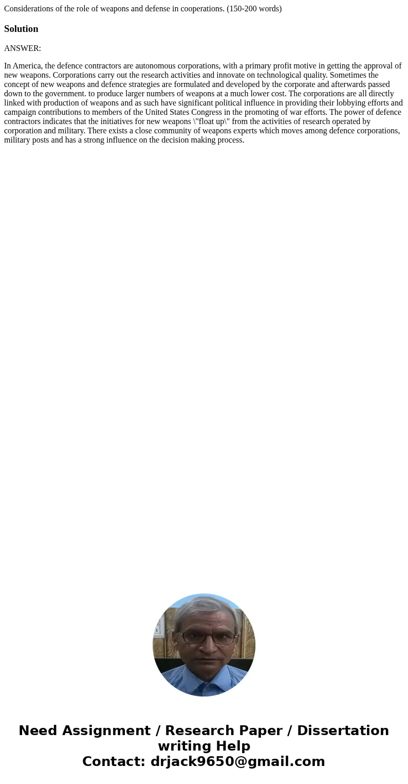 Considerations of the role of weapons and defense in cooperations. (150-200 words)SolutionANSWER: In America, the defence contractors are autonomous corporation Considerations of the role of weapons and defense in cooperations. (150-200 words)SolutionANSWER: In America, the defence contractors are autonomous corporation