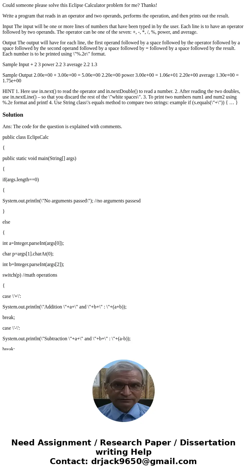 Could someone please solve this Eclipse Calculator problem for me? Thanks! Write a program that reads in an operator and two operands, performs the operation, a Could someone please solve this Eclipse Calculator problem for me? Thanks! Write a program that reads in an operator and two operands, performs the operation, a