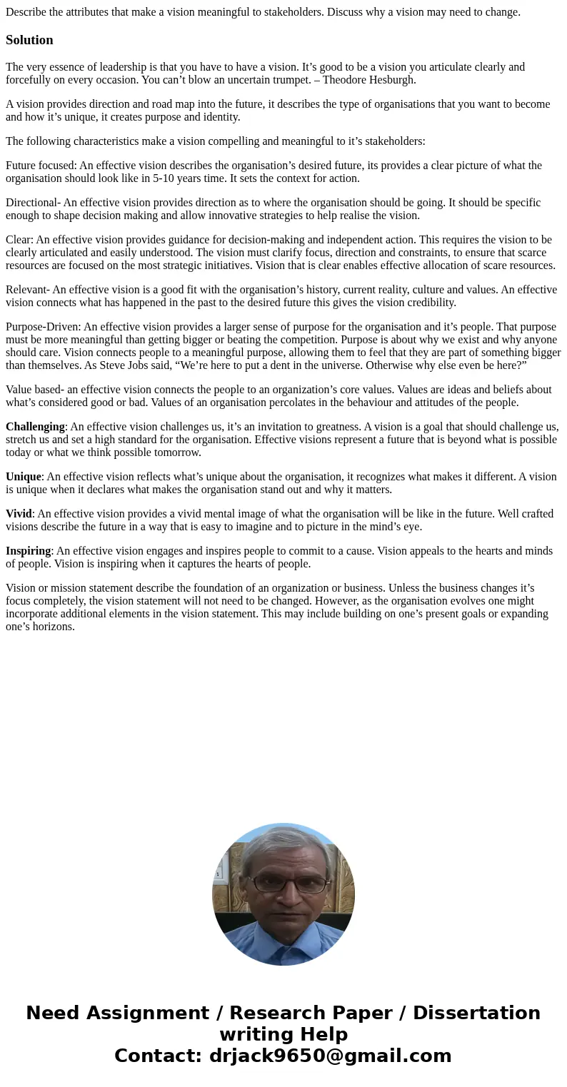 Describe the attributes that make a vision meaningful to stakeholders. Discuss why a vision may need to change.SolutionThe very essence of leadership is that yo Describe the attributes that make a vision meaningful to stakeholders. Discuss why a vision may need to change.SolutionThe very essence of leadership is that yo