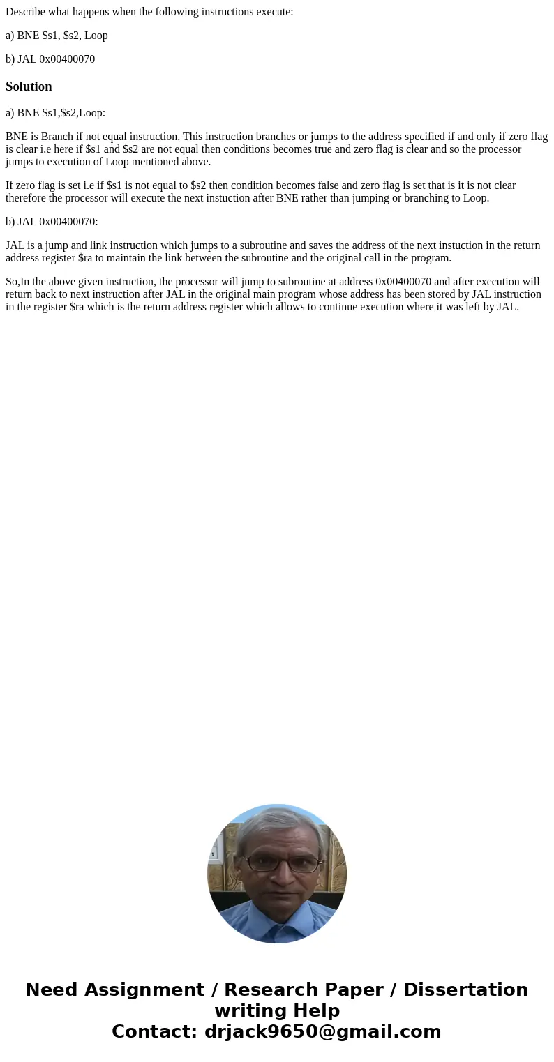 Describe what happens when the following instructions execute: a) BNE $s1, $s2, Loop b) JAL 0x00400070Solutiona) BNE $s1,$s2,Loop: BNE is Branch if not equal in Describe what happens when the following instructions execute: a) BNE $s1, $s2, Loop b) JAL 0x00400070Solutiona) BNE $s1,$s2,Loop: BNE is Branch if not equal in