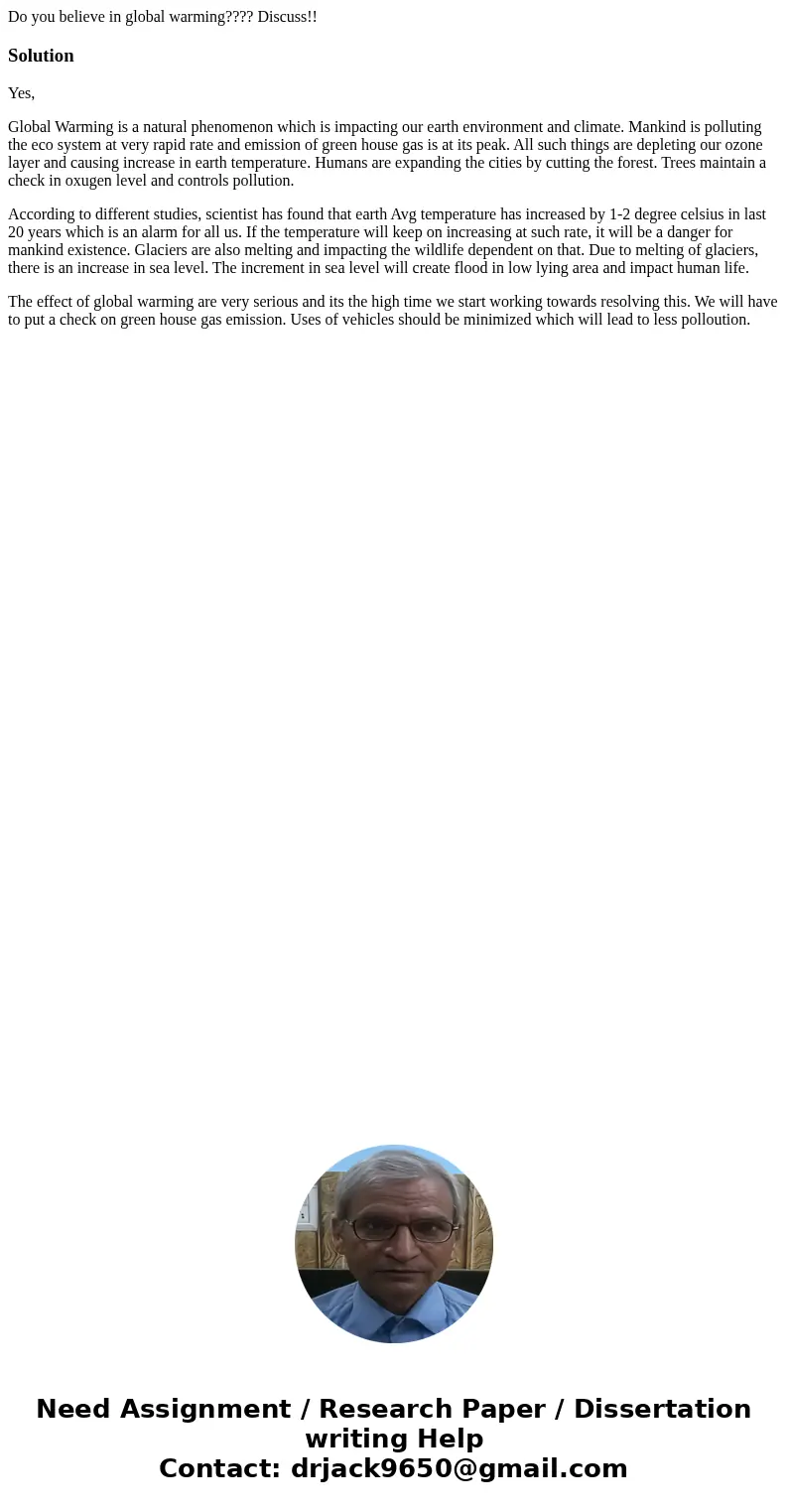 Do you believe in global warming???? Discuss!!SolutionYes, Global Warming is a natural phenomenon which is impacting our earth environment and climate. Mankind  Do you believe in global warming???? Discuss!!SolutionYes, Global Warming is a natural phenomenon which is impacting our earth environment and climate. Mankind