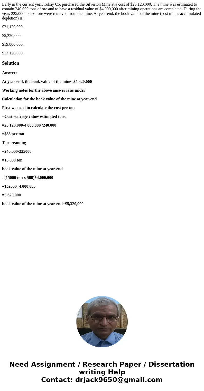 Early in the current year, Tokay Co. purchased the Silverton Mine at a cost of $25,120,000. The mine was estimated to contain 240,000 tons of ore and to have a  Early in the current year, Tokay Co. purchased the Silverton Mine at a cost of $25,120,000. The mine was estimated to contain 240,000 tons of ore and to have a