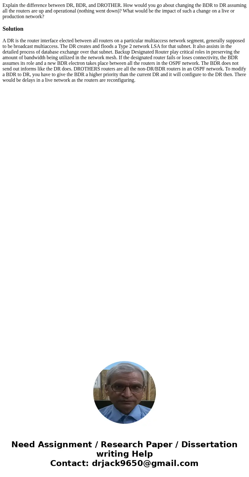 Explain the difference between DR, BDR, and DROTHER. How would you go about changing the BDR to DR assuming all the routers are up and operational (nothing went Explain the difference between DR, BDR, and DROTHER. How would you go about changing the BDR to DR assuming all the routers are up and operational (nothing went