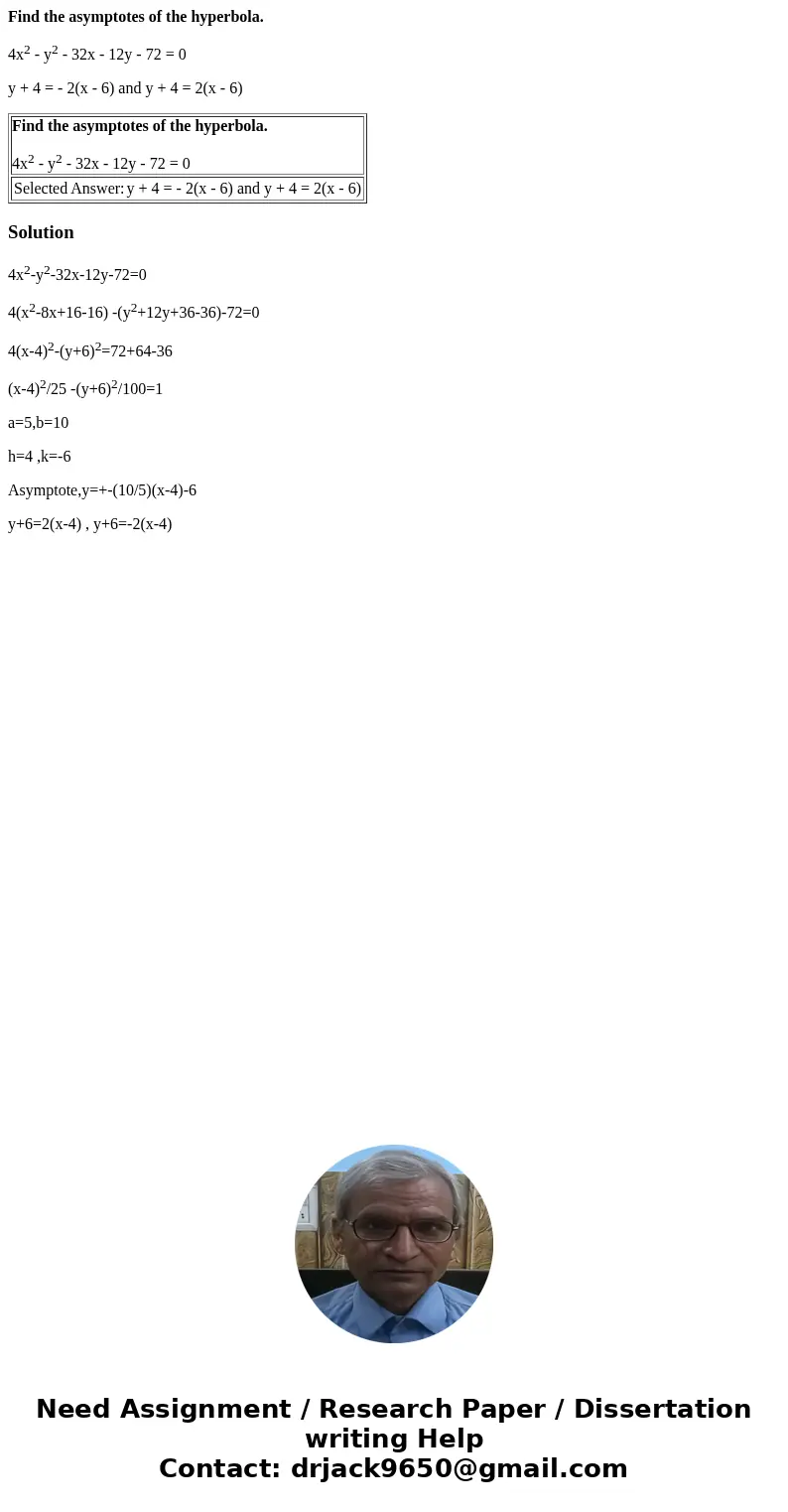 Find the asymptotes of the hyperbola. 4x2 - y2 - 32x - 12y - 72 = 0 y + 4 = - 2(x - 6) and y + 4 = 2(x - 6) Find the asymptotes of the hyperbola. 4x2 - y2 - 32x