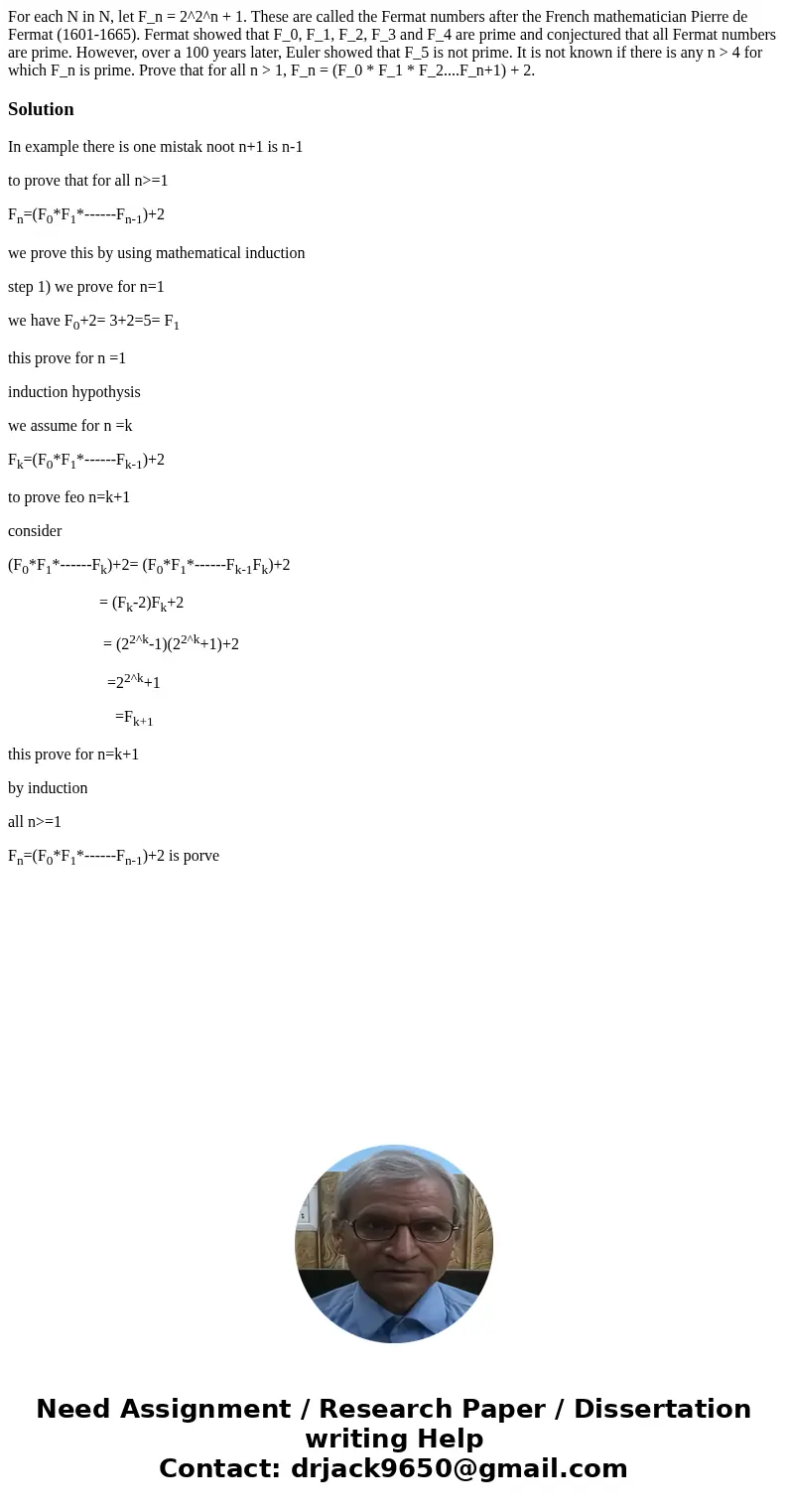 For each N in N, let F_n = 2^2^n + 1. These are called the Fermat numbers after the French mathematician Pierre de Fermat (1601-1665). Fermat showed that F_0, F For each N in N, let F_n = 2^2^n + 1. These are called the Fermat numbers after the French mathematician Pierre de Fermat (1601-1665). Fermat showed that F_0, F