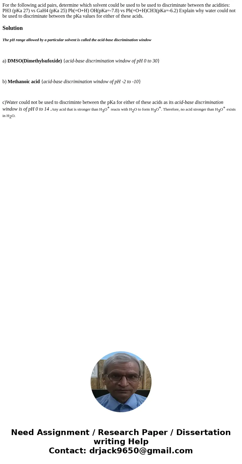 For the following acid pairs, determine which solvent could be used to be used to discriminate between the acidities: PH3 (pKa 27) vs GaH4 (pKa 25) Ph(=O+H) OH  For the following acid pairs, determine which solvent could be used to be used to discriminate between the acidities: PH3 (pKa 27) vs GaH4 (pKa 25) Ph(=O+H) OH