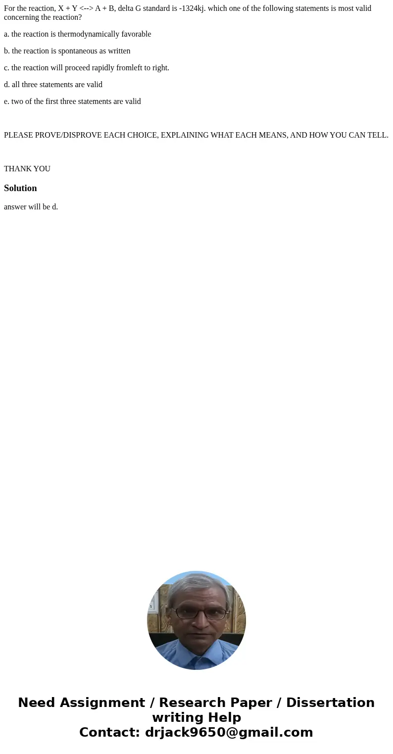 For the reaction, X + Y <--> A + B, delta G standard is -1324kj. which one of the following statements is most valid concerning the reaction? a. the react