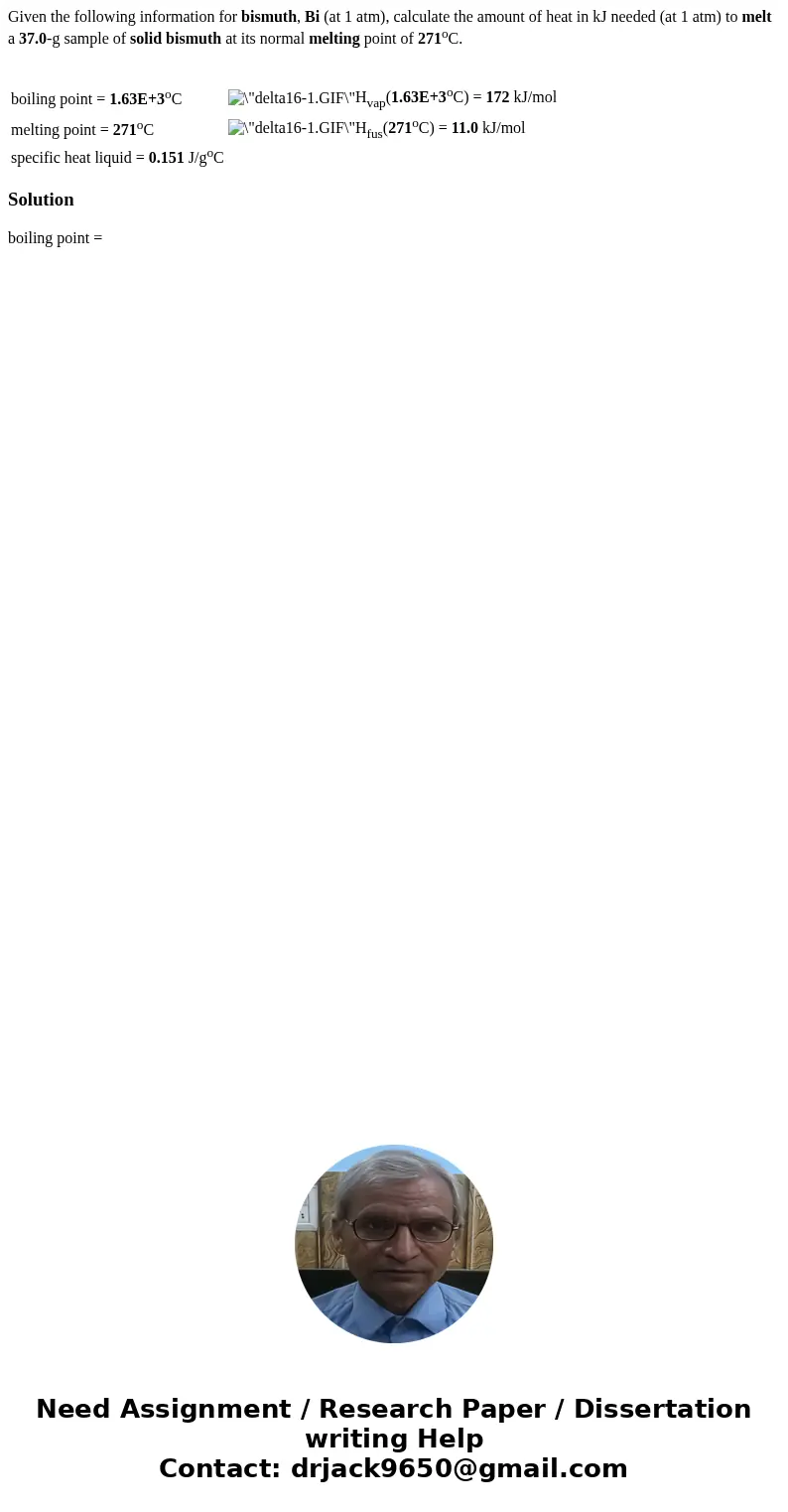 Given the following information for bismuth, Bi (at 1 atm), calculate the amount of heat in kJ needed (at 1 atm) to melt a 37.0-g sample of solid bismuth at its