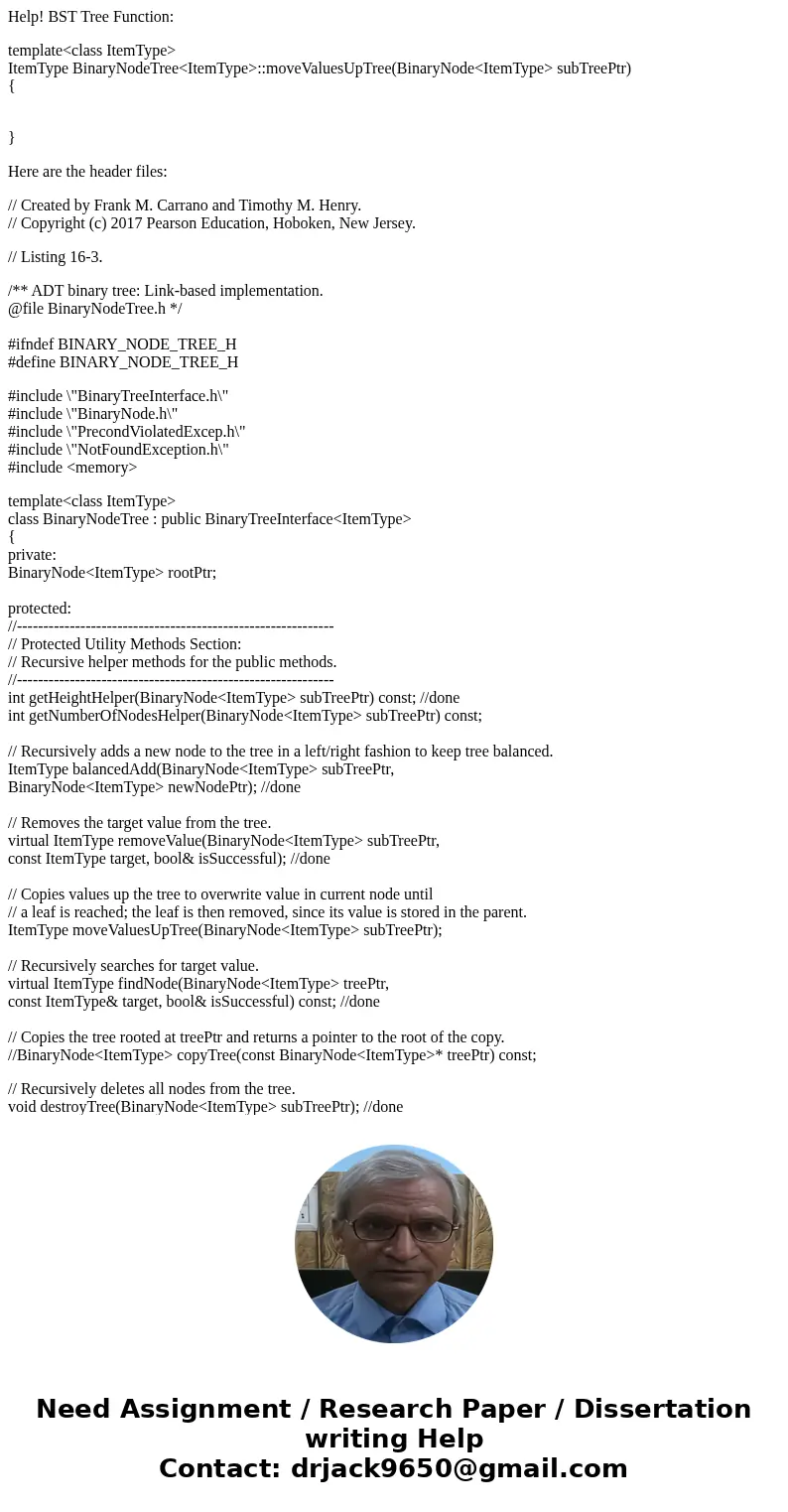 Help! BST Tree Function: template<class ItemType> ItemType BinaryNodeTree<ItemType>::moveValuesUpTree(BinaryNode<ItemType> subTreePtr) { } Her Help! BST Tree Function: template<class ItemType> ItemType BinaryNodeTree<ItemType>::moveValuesUpTree(BinaryNode<ItemType> subTreePtr) { } Her