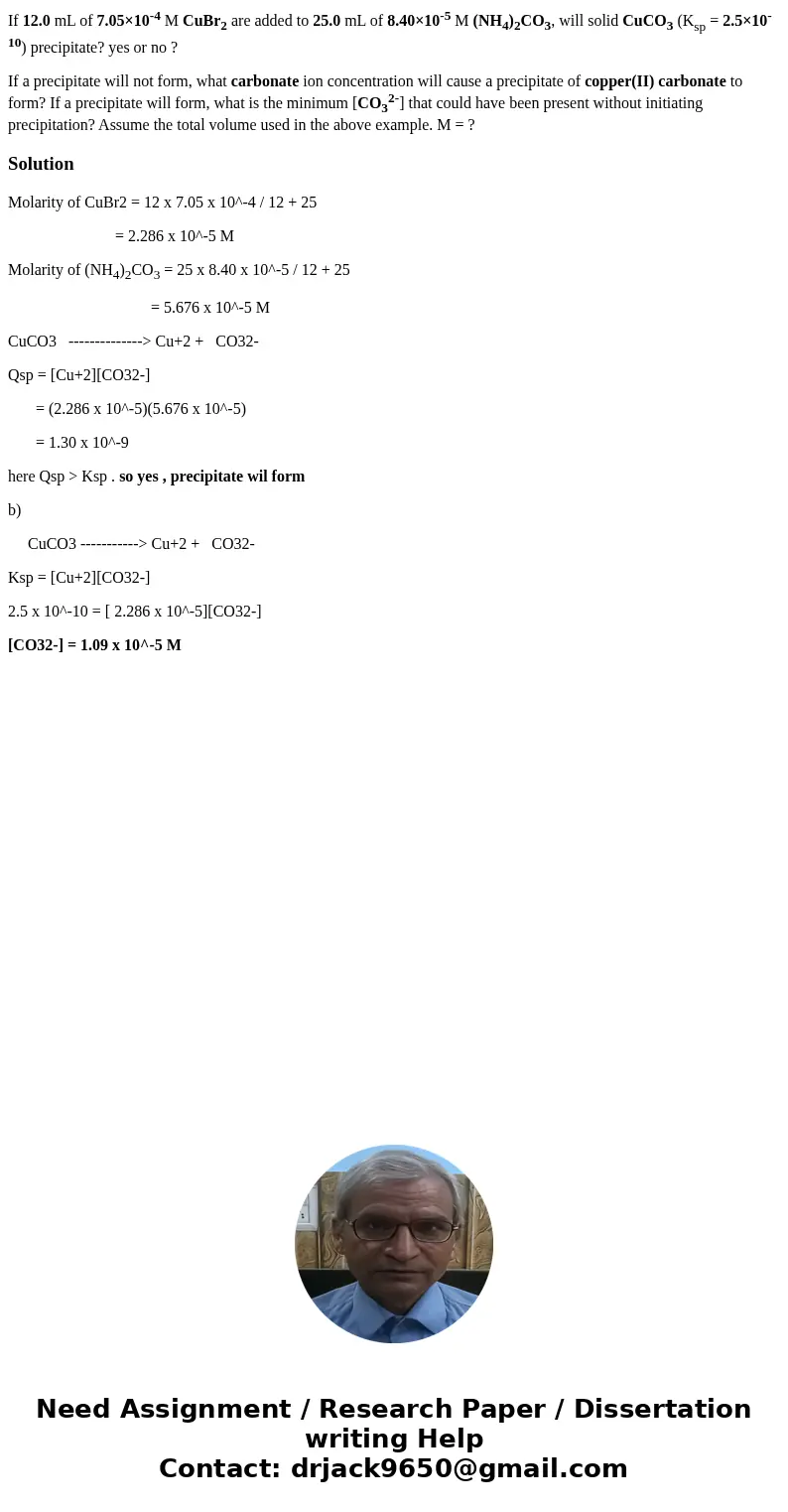 If 12.0 mL of 7.05×10-4 M CuBr2 are added to 25.0 mL of 8.40×10-5 M (NH4)2CO3, will solid CuCO3 (Ksp = 2.5×10-10) precipitate? yes or no ? If a precipitate will If 12.0 mL of 7.05×10-4 M CuBr2 are added to 25.0 mL of 8.40×10-5 M (NH4)2CO3, will solid CuCO3 (Ksp = 2.5×10-10) precipitate? yes or no ? If a precipitate will