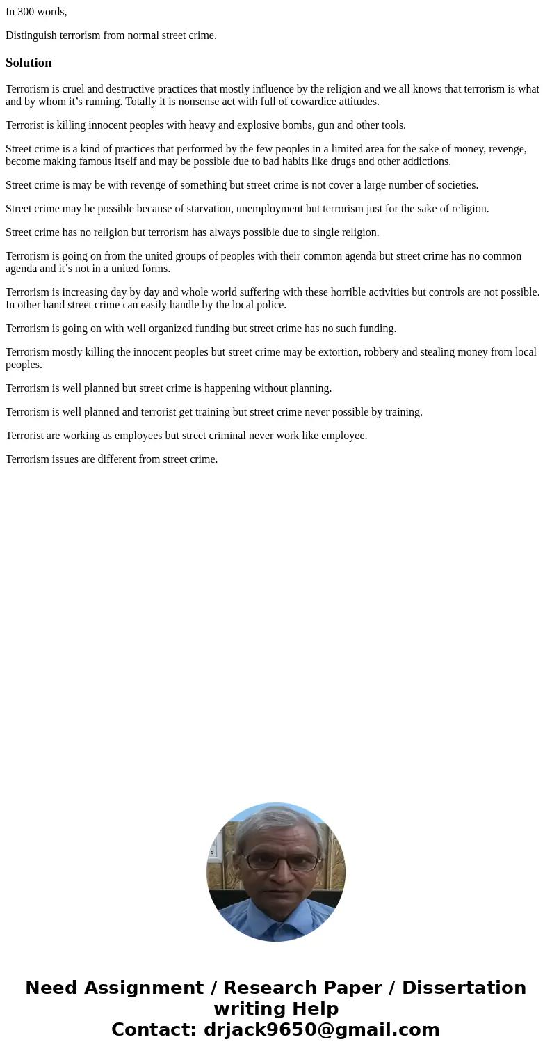 In 300 words, Distinguish terrorism from normal street crime.SolutionTerrorism is cruel and destructive practices that mostly influence by the religion and we a