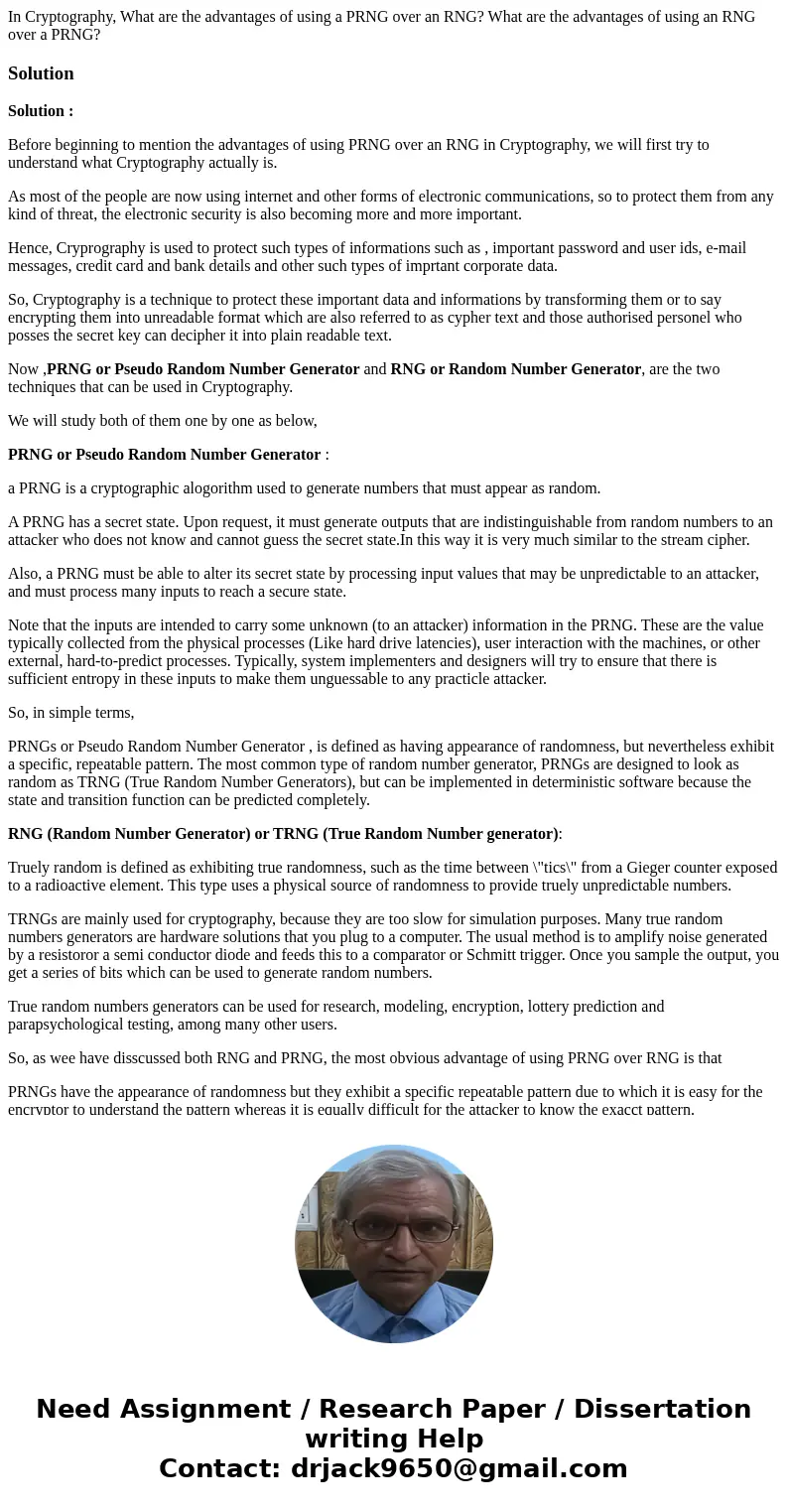 In Cryptography, What are the advantages of using a PRNG over an RNG? What are the advantages of using an RNG over a PRNG?SolutionSolution : Before beginning to In Cryptography, What are the advantages of using a PRNG over an RNG? What are the advantages of using an RNG over a PRNG?SolutionSolution : Before beginning to