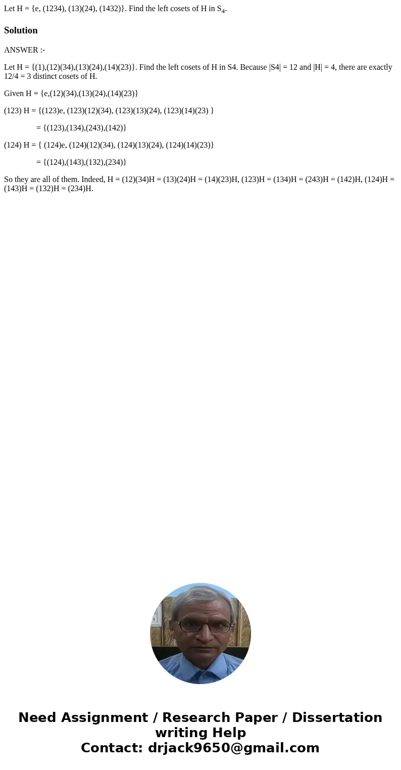 Let H = {e, (1234), (13)(24), (1432)}. Find the left cosets of H in S4.SolutionANSWER :- Let H = {(1),(12)(34),(13)(24),(14)(23)}. Find the left cosets of H in 