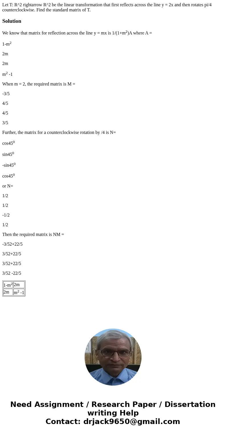 Let T: R^2 rightarrow R^2 be the linear transformation that first reflects across the line y = 2x and then rotates pi/4 counterclockwise. Find the standard mat  Let T: R^2 rightarrow R^2 be the linear transformation that first reflects across the line y = 2x and then rotates pi/4 counterclockwise. Find the standard mat