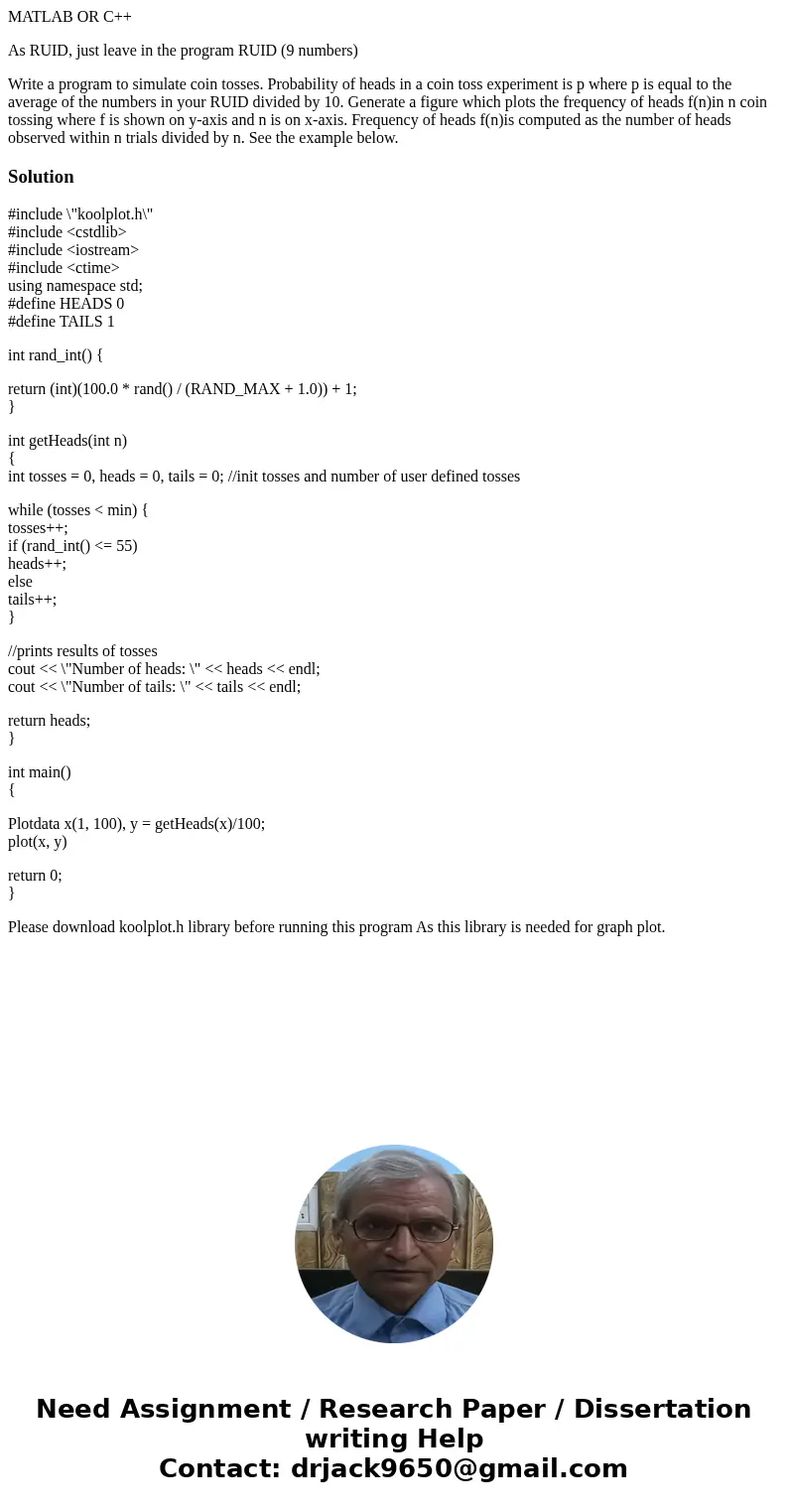 MATLAB OR C++ As RUID, just leave in the program RUID (9 numbers) Write a program to simulate coin tosses. Probability of heads in a coin toss experiment is p w MATLAB OR C++ As RUID, just leave in the program RUID (9 numbers) Write a program to simulate coin tosses. Probability of heads in a coin toss experiment is p w