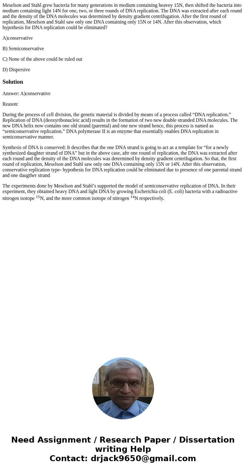 Meselson and Stahl grew bacteria for many generations in medium containing heavey 15N, then shifted the bacteria into medium containing light 14N for one, two,  Meselson and Stahl grew bacteria for many generations in medium containing heavey 15N, then shifted the bacteria into medium containing light 14N for one, two,