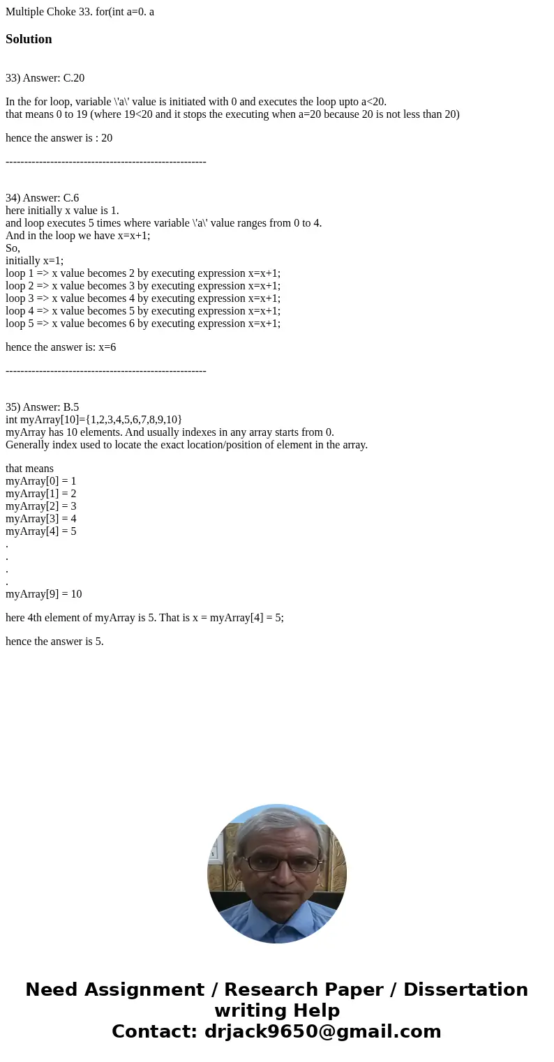 Multiple Choke 33. for(int a=0. aSolution 33) Answer: C.20 In the for loop, variable \'a\' value is initiated with 0 and executes the loop upto a<20. that m  Multiple Choke 33. for(int a=0. aSolution 33) Answer: C.20 In the for loop, variable \'a\' value is initiated with 0 and executes the loop upto a<20. that m