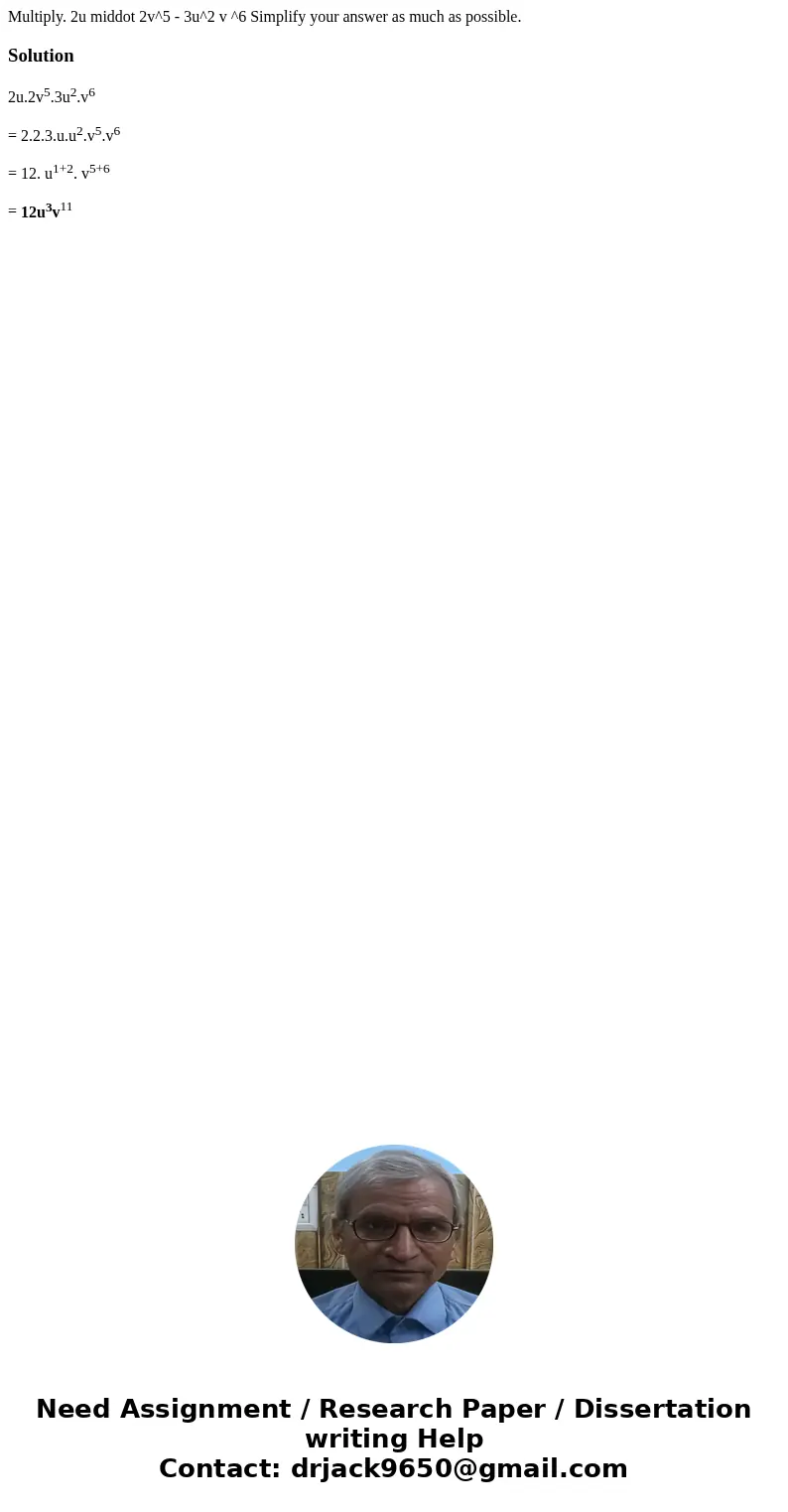Multiply. 2u middot 2v^5 - 3u^2 v ^6 Simplify your answer as much as possible. Solution2u.2v5.3u2.v6 = 2.2.3.u.u2.v5.v6 = 12. u1+2. v5+6 = 12u3v11  Multiply. 2u middot 2v^5 - 3u^2 v ^6 Simplify your answer as much as possible. Solution2u.2v5.3u2.v6 = 2.2.3.u.u2.v5.v6 = 12. u1+2. v5+6 = 12u3v11