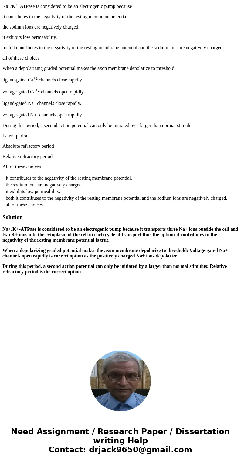 Na+/K+–ATPase is considered to be an electrogenic pump because it contributes to the negativity of the resting membrane potential. the sodium ions are negativel Na+/K+–ATPase is considered to be an electrogenic pump because it contributes to the negativity of the resting membrane potential. the sodium ions are negativel