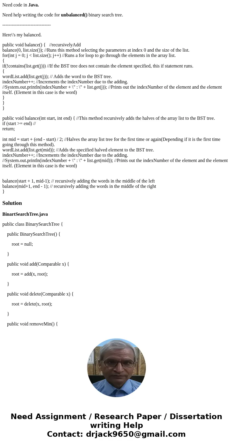 Need code in Java. Need help writing the code for unbalanced() binary search tree. ------------------------------- Here\'s my balanced. public void balance() {  Need code in Java. Need help writing the code for unbalanced() binary search tree. ------------------------------- Here\'s my balanced. public void balance() {