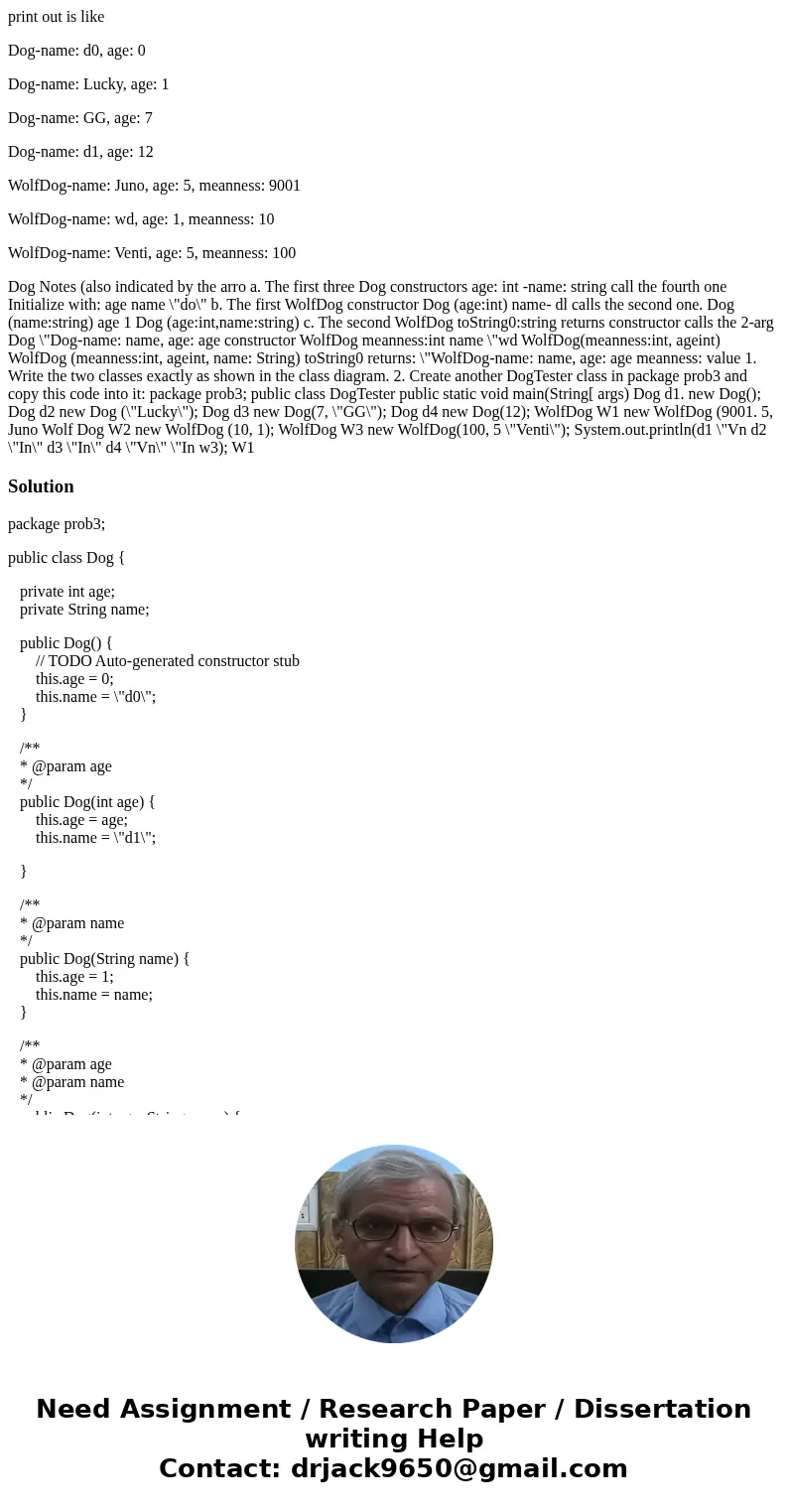 print out is like Dog-name: d0, age: 0 Dog-name: Lucky, age: 1 Dog-name: GG, age: 7 Dog-name: d1, age: 12 WolfDog-name: Juno, age: 5, meanness: 9001 WolfDog-nam print out is like Dog-name: d0, age: 0 Dog-name: Lucky, age: 1 Dog-name: GG, age: 7 Dog-name: d1, age: 12 WolfDog-name: Juno, age: 5, meanness: 9001 WolfDog-nam
