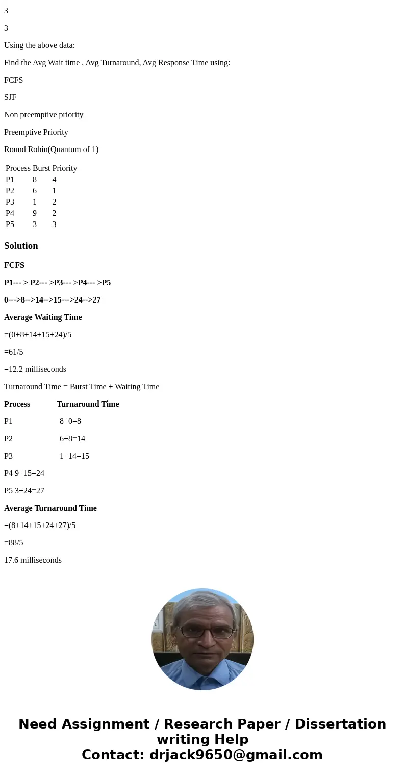 Process Burst Priority P1 8 4 P2 6 1 P3 1 2 P4 9 2 P5 3 3 Using the above data: Find the Avg Wait time , Avg Turnaround, Avg Response Time using: FCFS SJF Non p Process Burst Priority P1 8 4 P2 6 1 P3 1 2 P4 9 2 P5 3 3 Using the above data: Find the Avg Wait time , Avg Turnaround, Avg Response Time using: FCFS SJF Non p