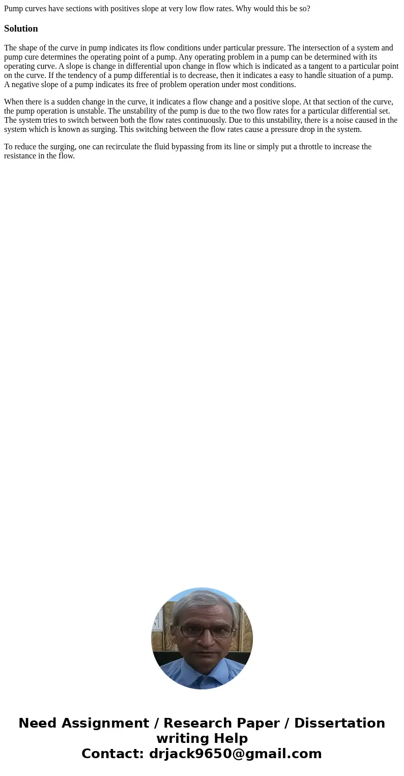 Pump curves have sections with positives slope at very low flow rates. Why would this be so?SolutionThe shape of the curve in pump indicates its flow conditions Pump curves have sections with positives slope at very low flow rates. Why would this be so?SolutionThe shape of the curve in pump indicates its flow conditions