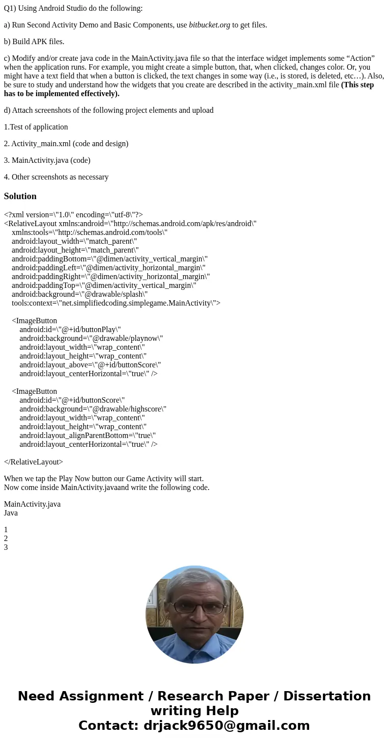 Q1) Using Android Studio do the following: a) Run Second Activity Demo and Basic Components, use bitbucket.org to get files. b) Build APK files. c) Modify and/o Q1) Using Android Studio do the following: a) Run Second Activity Demo and Basic Components, use bitbucket.org to get files. b) Build APK files. c) Modify and/o