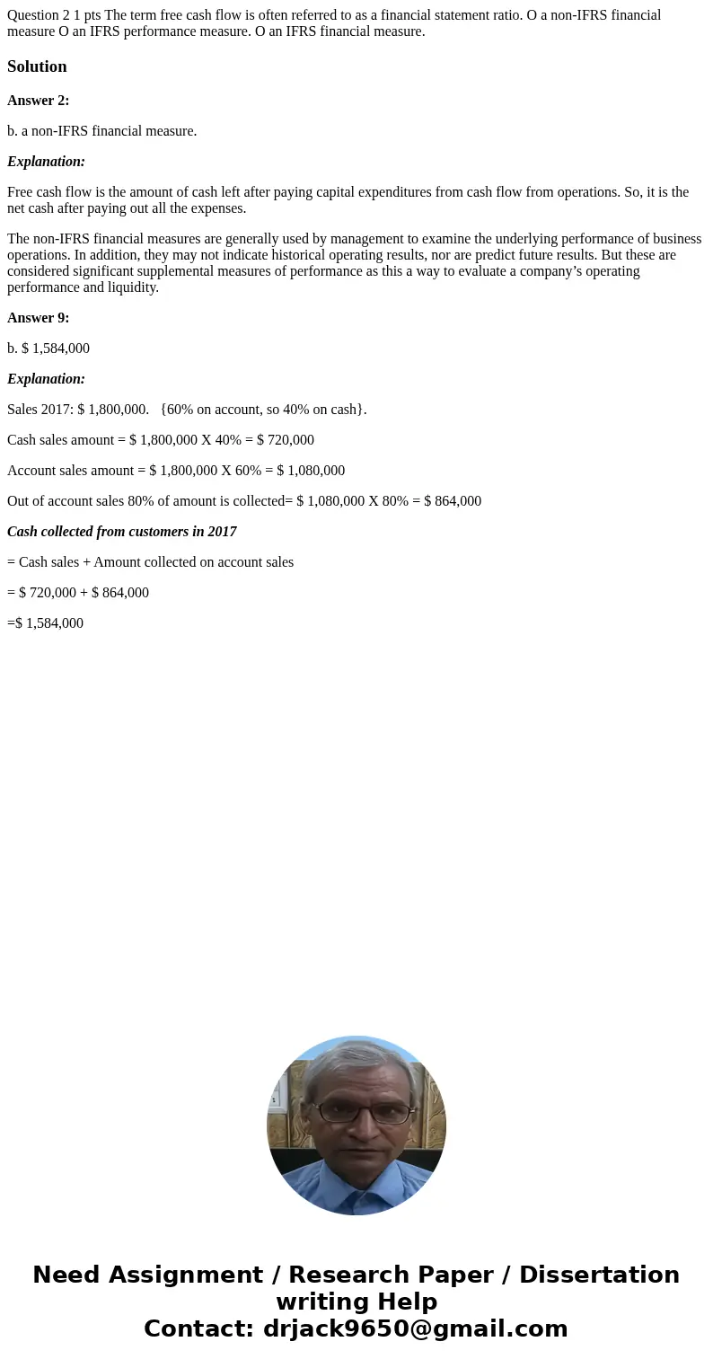 Question 2 1 pts The term free cash flow is often referred to as a financial statement ratio. O a non-IFRS financial measure O an IFRS performance measure. O a  Question 2 1 pts The term free cash flow is often referred to as a financial statement ratio. O a non-IFRS financial measure O an IFRS performance measure. O a