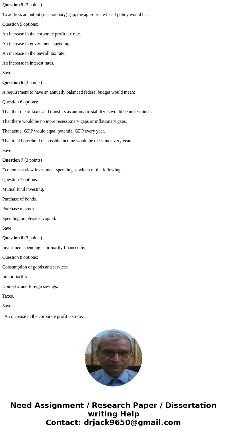 Question 5 (3 points) To address an output (recessionary) gap, the appropriate fiscal policy would be: Question 5 options: An increase in the corporate profit t Question 5 (3 points) To address an output (recessionary) gap, the appropriate fiscal policy would be: Question 5 options: An increase in the corporate profit t