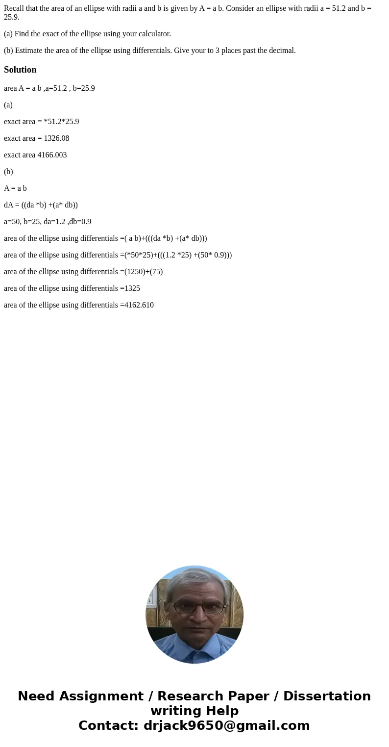 Recall that the area of an ellipse with radii a and b is given by A = a b. Consider an ellipse with radii a = 51.2 and b = 25.9. (a) Find the exact of the ellip Recall that the area of an ellipse with radii a and b is given by A = a b. Consider an ellipse with radii a = 51.2 and b = 25.9. (a) Find the exact of the ellip
