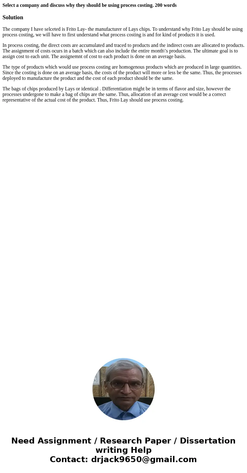 Select a company and discuss why they should be using process costing. 200 wordsSolutionThe company I have selceted is Frito Lay- the manufacturer of Lays chips Select a company and discuss why they should be using process costing. 200 wordsSolutionThe company I have selceted is Frito Lay- the manufacturer of Lays chips