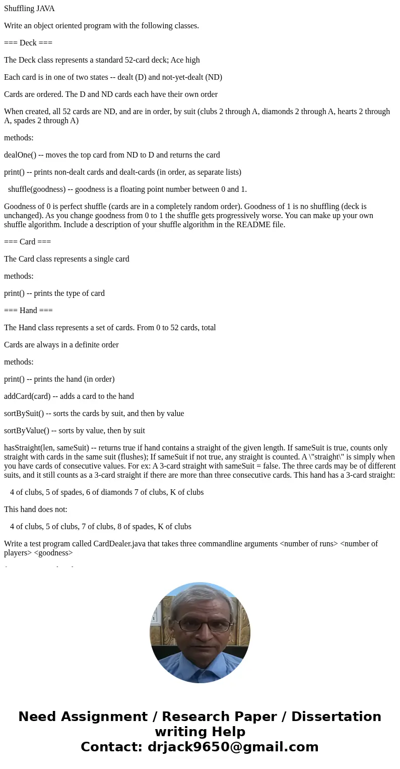Shuffling JAVA Write an object oriented program with the following classes. === Deck === The Deck class represents a standard 52-card deck; Ace high Each card i Shuffling JAVA Write an object oriented program with the following classes. === Deck === The Deck class represents a standard 52-card deck; Ace high Each card i