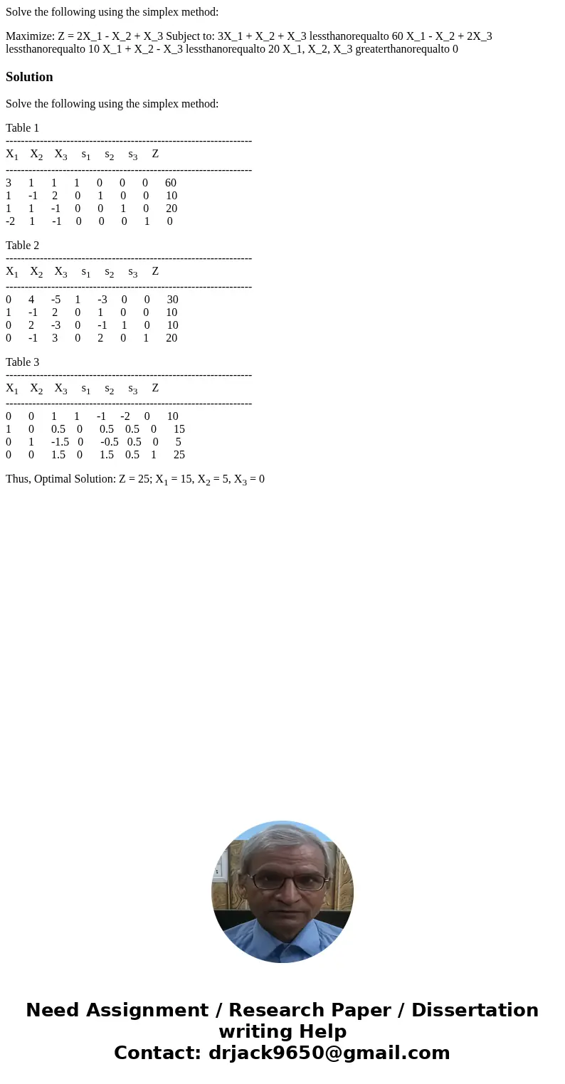 Solve the following using the simplex method: Maximize: Z = 2X_1 - X_2 + X_3 Subject to: 3X_1 + X_2 + X_3 lessthanorequalto 60 X_1 - X_2 + 2X_3 lessthanorequalt Solve the following using the simplex method: Maximize: Z = 2X_1 - X_2 + X_3 Subject to: 3X_1 + X_2 + X_3 lessthanorequalto 60 X_1 - X_2 + 2X_3 lessthanorequalt