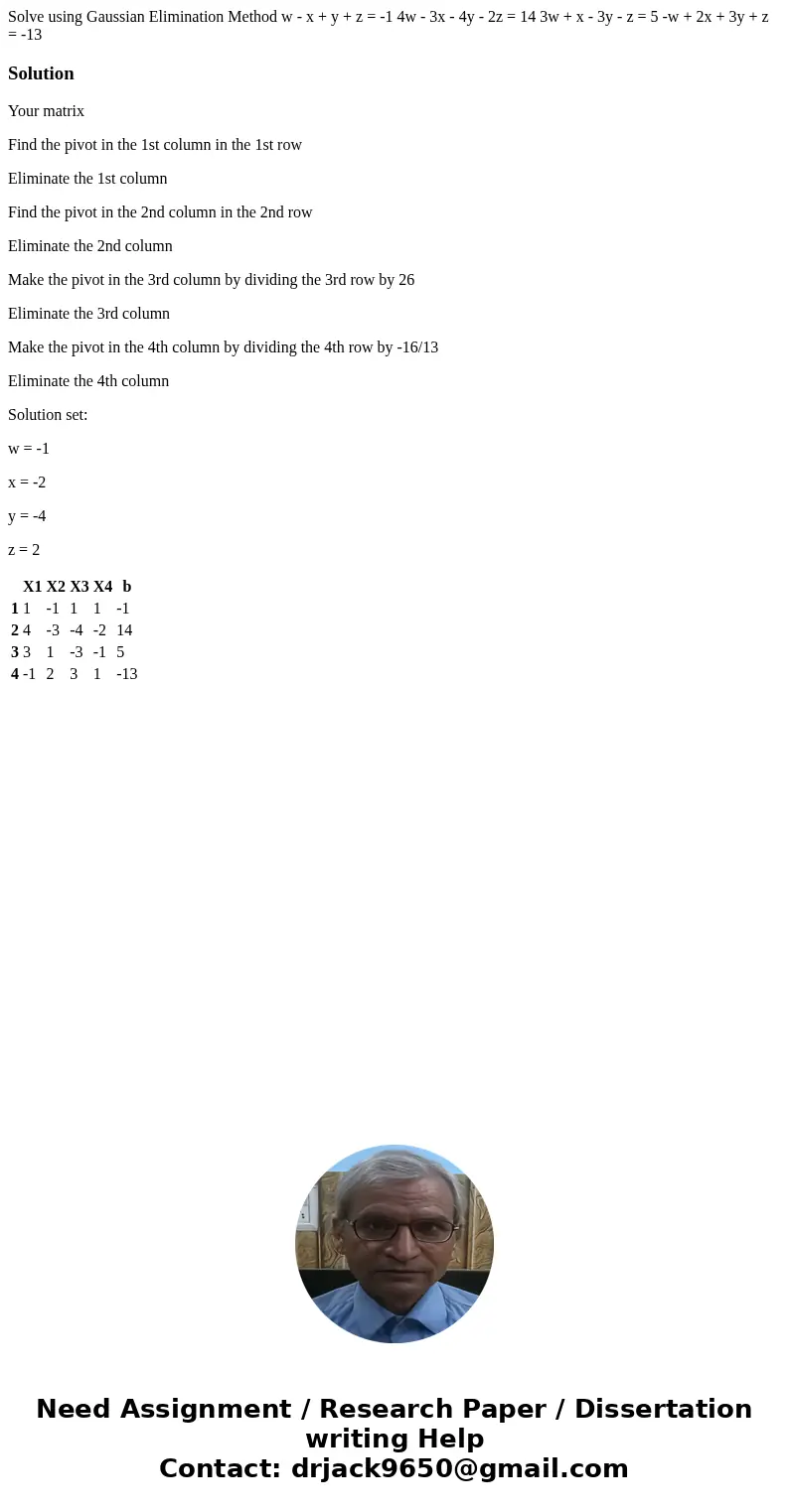Solve using Gaussian Elimination Method w - x + y + z = -1 4w - 3x - 4y - 2z = 14 3w + x - 3y - z = 5 -w + 2x + 3y + z = -13SolutionYour matrix Find the pivot   Solve using Gaussian Elimination Method w - x + y + z = -1 4w - 3x - 4y - 2z = 14 3w + x - 3y - z = 5 -w + 2x + 3y + z = -13SolutionYour matrix Find the pivot