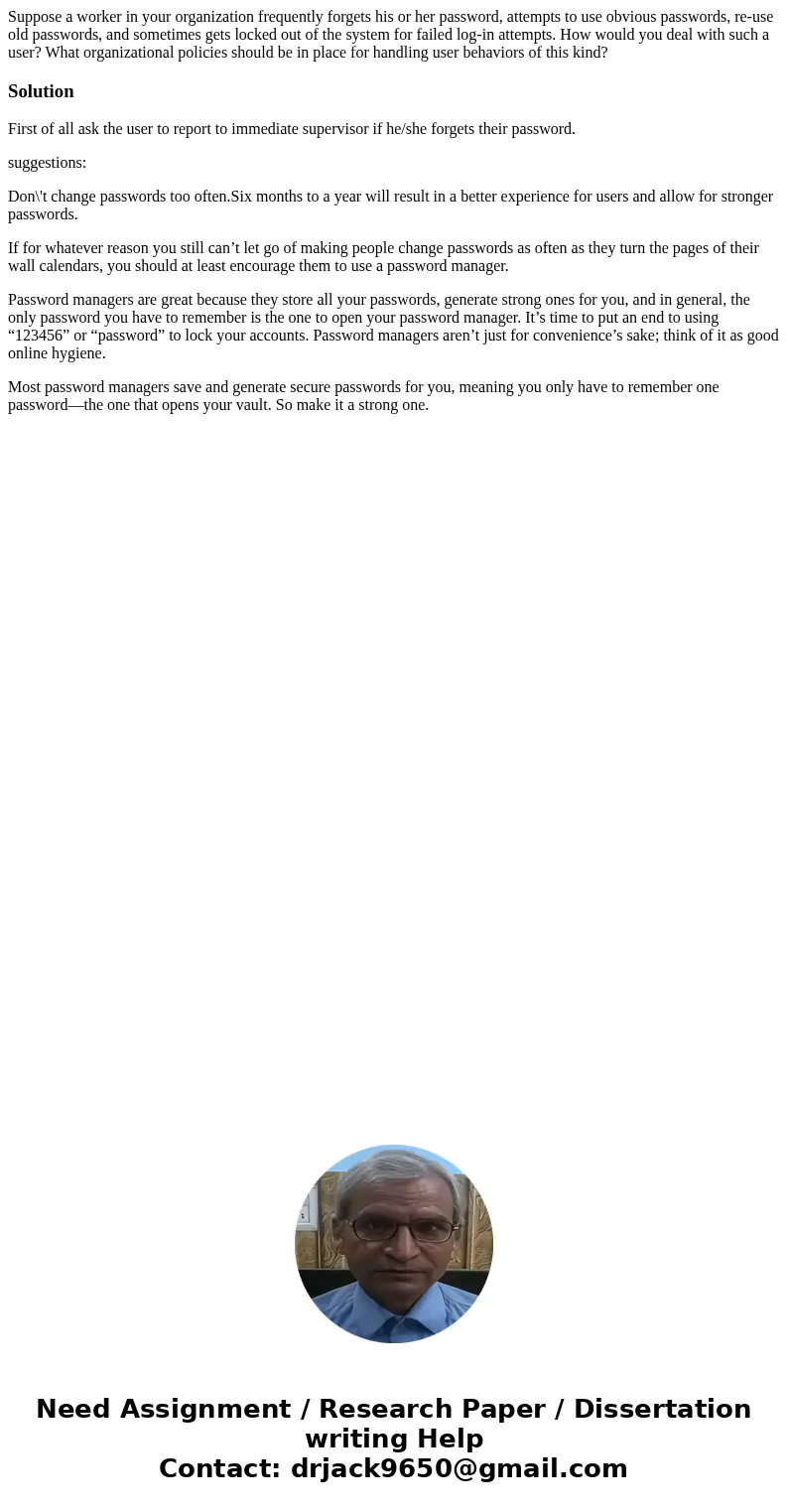 Suppose a worker in your organization frequently forgets his or her password, attempts to use obvious passwords, re-use old passwords, and sometimes gets locked Suppose a worker in your organization frequently forgets his or her password, attempts to use obvious passwords, re-use old passwords, and sometimes gets locked