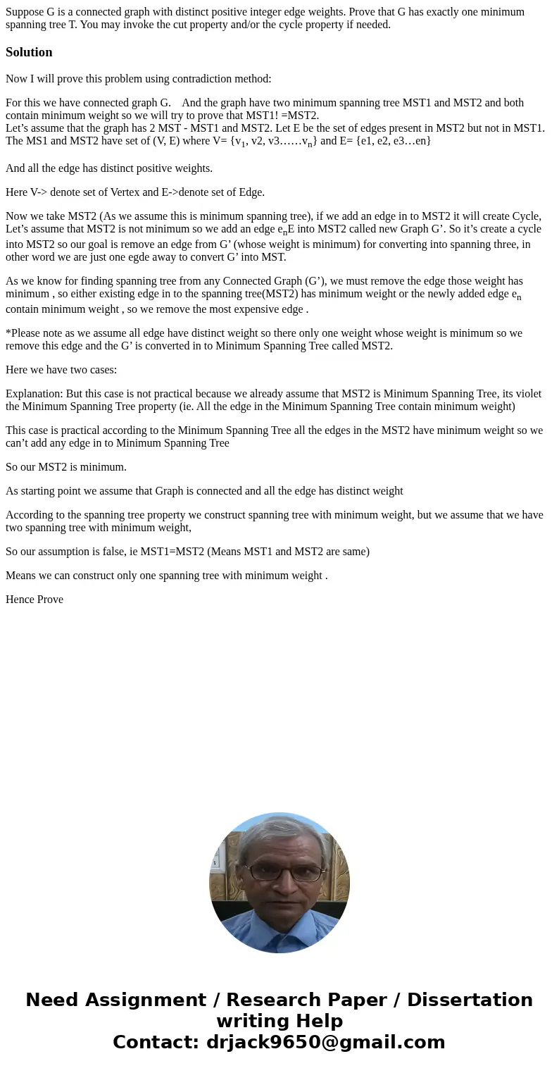 Suppose G is a connected graph with distinct positive integer edge weights. Prove that G has exactly one minimum spanning tree T. You may invoke the cut proper  Suppose G is a connected graph with distinct positive integer edge weights. Prove that G has exactly one minimum spanning tree T. You may invoke the cut proper
