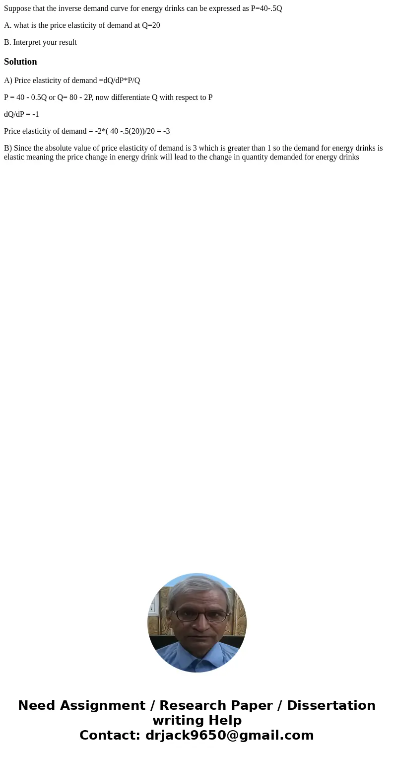 Suppose that the inverse demand curve for energy drinks can be expressed as P=40-.5Q A. what is the price elasticity of demand at Q=20 B. Interpret your resultS Suppose that the inverse demand curve for energy drinks can be expressed as P=40-.5Q A. what is the price elasticity of demand at Q=20 B. Interpret your resultS