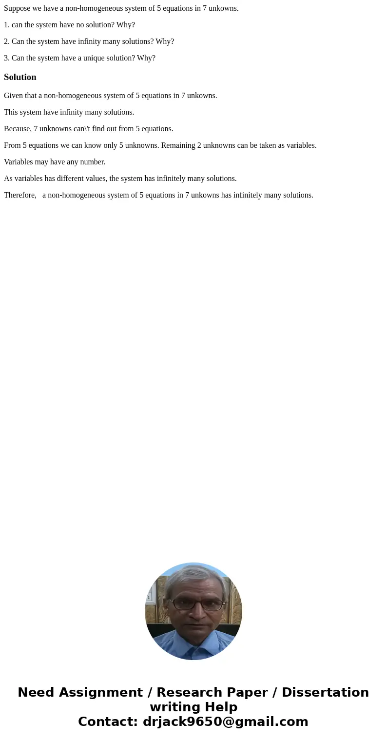 Suppose we have a non-homogeneous system of 5 equations in 7 unkowns. 1. can the system have no solution? Why? 2. Can the system have infinity many solutions? W Suppose we have a non-homogeneous system of 5 equations in 7 unkowns. 1. can the system have no solution? Why? 2. Can the system have infinity many solutions? W