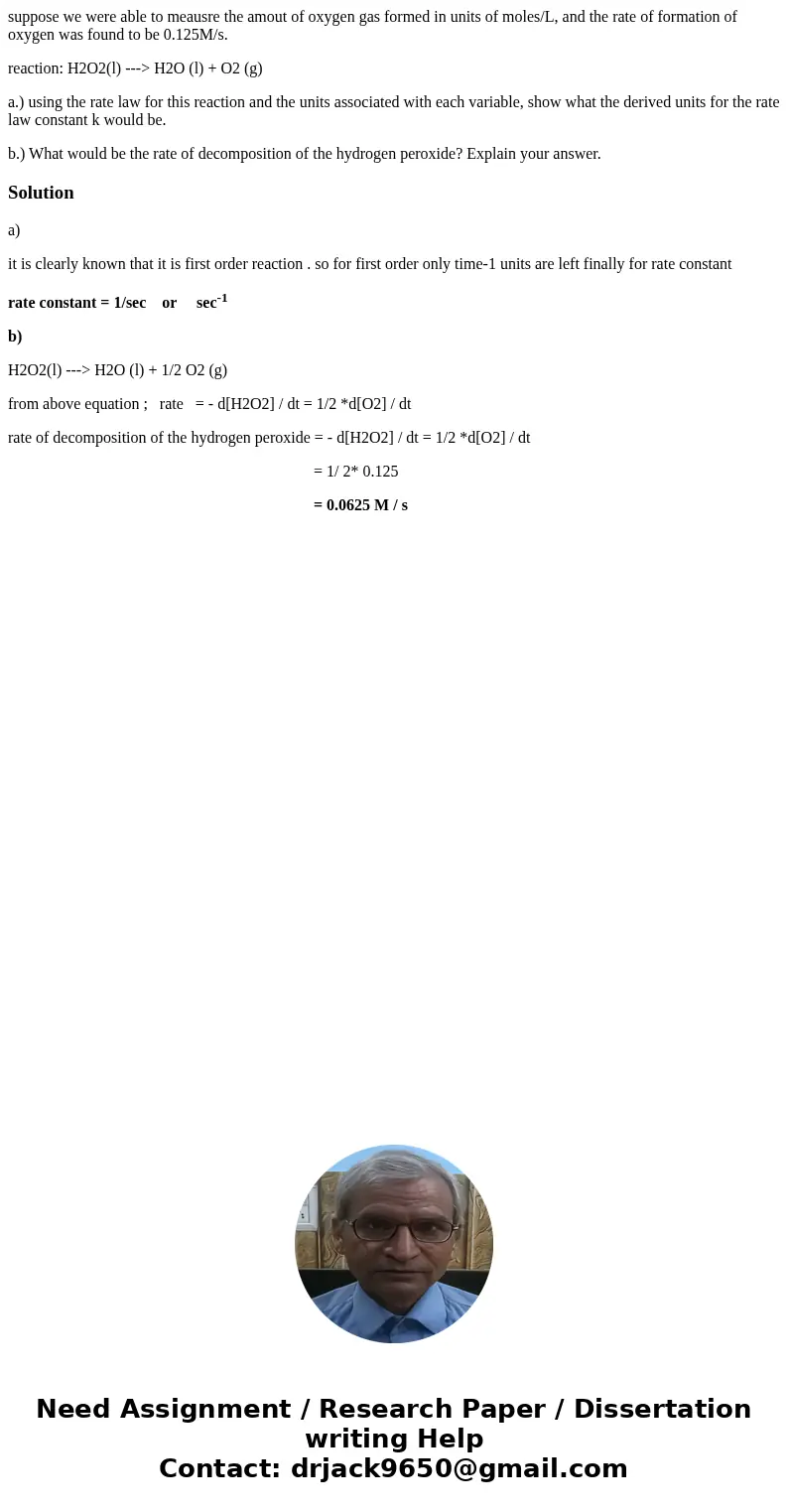 suppose we were able to meausre the amout of oxygen gas formed in units of moles/L, and the rate of formation of oxygen was found to be 0.125M/s. reaction: H2O2 suppose we were able to meausre the amout of oxygen gas formed in units of moles/L, and the rate of formation of oxygen was found to be 0.125M/s. reaction: H2O2