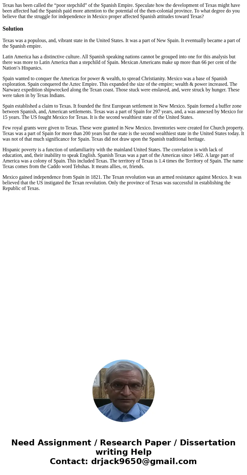 Texas has been called the “poor stepchild” of the Spanish Empire. Speculate how the development of Texas might have been affected had the Spanish paid more atte Texas has been called the “poor stepchild” of the Spanish Empire. Speculate how the development of Texas might have been affected had the Spanish paid more atte