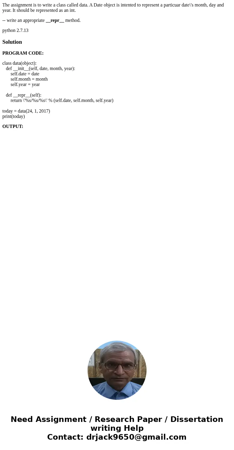 The assignment is to write a class called data. A Date object is intented to represent a particuar date\'s month, day and year. It should be represented as an i The assignment is to write a class called data. A Date object is intented to represent a particuar date\'s month, day and year. It should be represented as an i