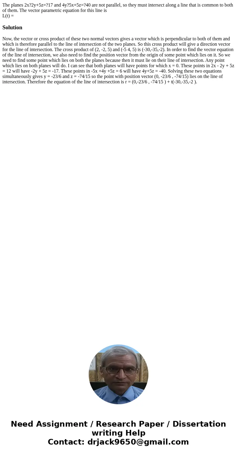 The planes 2x?2y+5z=?17 and 4y?5x+5z=?40 are not parallel, so they must intersect along a line that is common to both of them. The vector parametric equation fo The planes 2x?2y+5z=?17 and 4y?5x+5z=?40 are not parallel, so they must intersect along a line that is common to both of them. The vector parametric equation fo