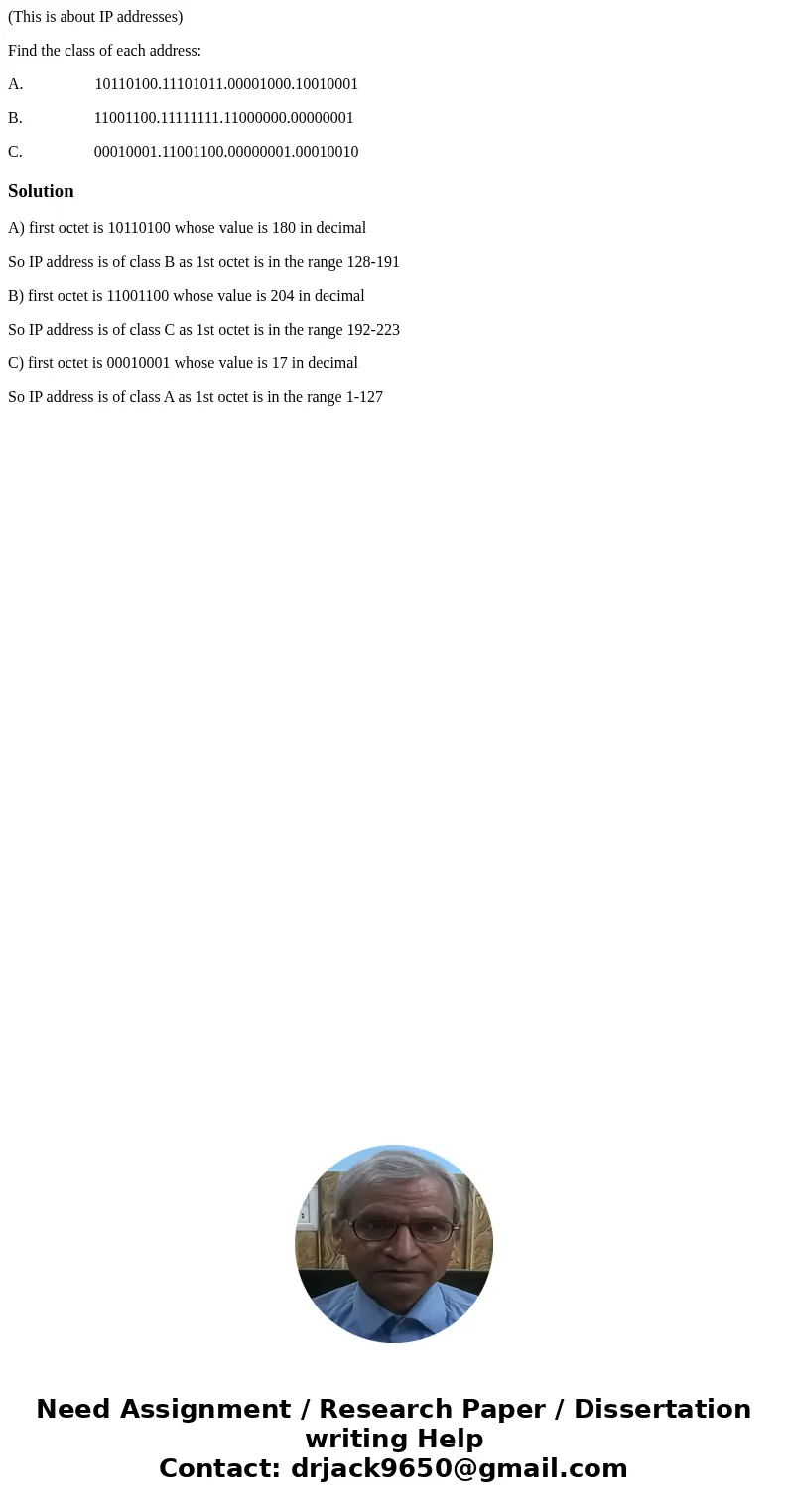 (This is about IP addresses) Find the class of each address: A. 10110100.11101011.00001000.10010001 B. 11001100.11111111.11000000.00000001 C. 00010001.11001100. (This is about IP addresses) Find the class of each address: A. 10110100.11101011.00001000.10010001 B. 11001100.11111111.11000000.00000001 C. 00010001.11001100.
